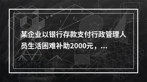 某企业以银行存款支付行政管理人员生活困难补助2000元，下列