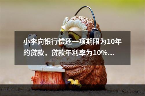 小李向银行偿还一项期限为10年的贷款，贷款年利率为10%，采