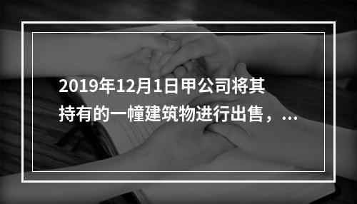 2019年12月1日甲公司将其持有的一幢建筑物进行出售，该建