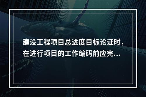 建设工程项目总进度目标论证时，在进行项目的工作编码前应完成的