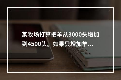 某牧场打算把羊从3000头增加到4500头。如果只增加羊的数