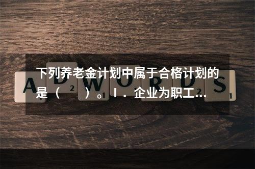 下列养老金计划中属于合格计划的是（　　）。Ⅰ．企业为职工购买