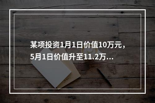 某项投资1月1日价值10万元，5月1日价值升至11.2万元，