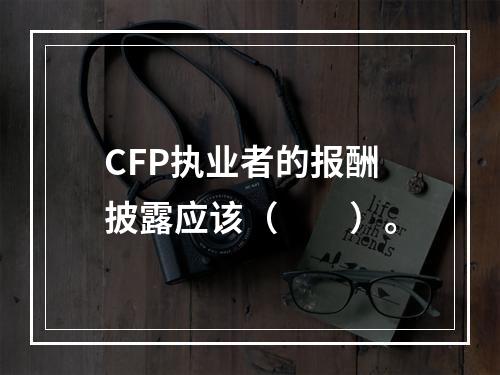 CFP执业者的报酬披露应该（　　）。