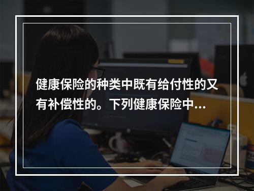 健康保险的种类中既有给付性的又有补偿性的。下列健康保险中，属