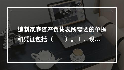 编制家庭资产负债表所需要的单据和凭证包括（　　）。Ⅰ．现金Ⅱ