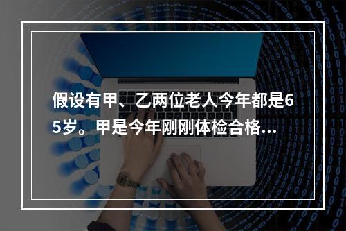 假设有甲、乙两位老人今年都是65岁。甲是今年刚刚体检合格购买