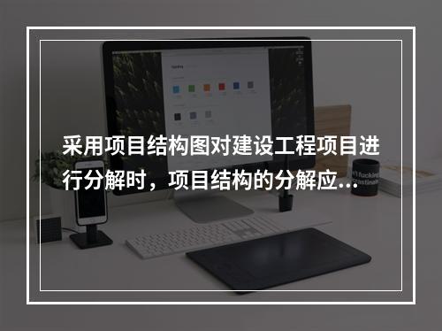 采用项目结构图对建设工程项目进行分解时，项目结构的分解应与整