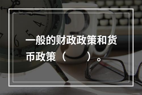 一般的财政政策和货币政策（　　）。