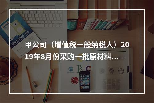 甲公司（增值税一般纳税人）2019年8月份采购一批原材料，支