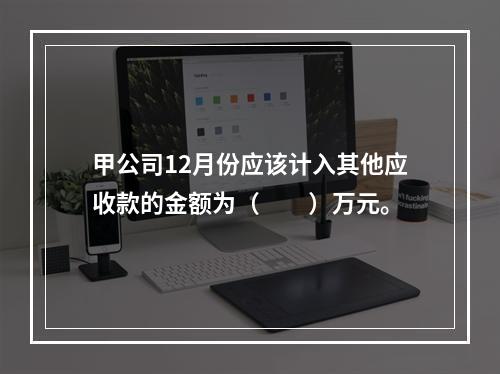 甲公司12月份应该计入其他应收款的金额为（　　）万元。