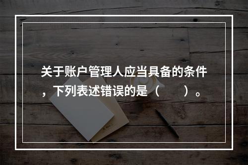 关于账户管理人应当具备的条件，下列表述错误的是（　　）。