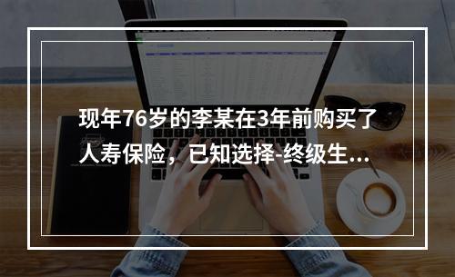 现年76岁的李某在3年前购买了人寿保险，已知选择-终级生命表