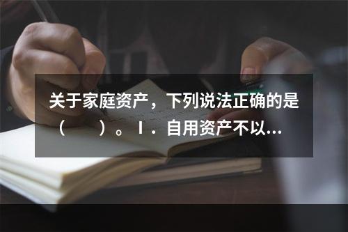 关于家庭资产，下列说法正确的是（　　）。Ⅰ．自用资产不以赚取