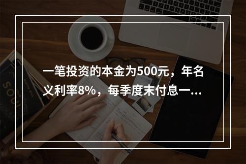 一笔投资的本金为500元，年名义利率8%，每季度末付息一次。