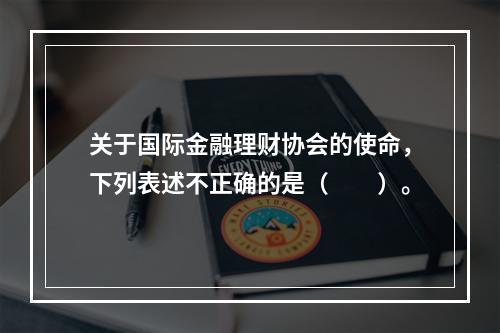 关于国际金融理财协会的使命，下列表述不正确的是（　　）。