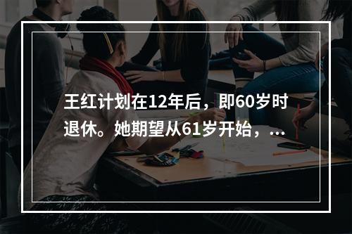 王红计划在12年后，即60岁时退休。她期望从61岁开始，连续