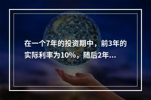 在一个7年的投资期中，前3年的实际利率为10%，随后2年的实