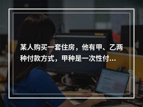 某人购买一套住房，他有甲、乙两种付款方式，甲种是一次性付款5