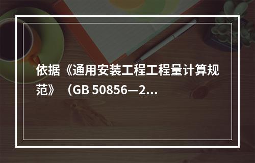 依据《通用安装工程工程量计算规范》（GB 50856—201