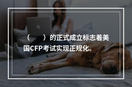 （　　）的正式成立标志着美国CFP考试实现正规化。