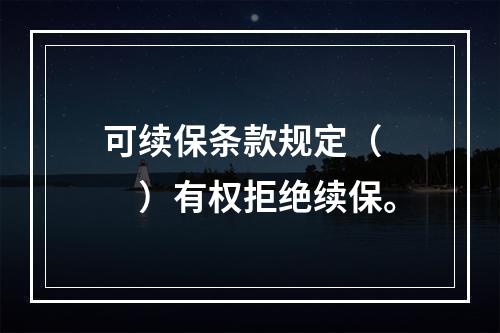 可续保条款规定（　　）有权拒绝续保。