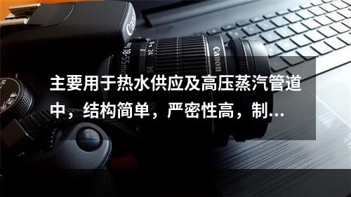 主要用于热水供应及高压蒸汽管道中，结构简单，严密性高，制造和