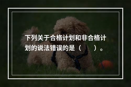 下列关于合格计划和非合格计划的说法错误的是（　　）。