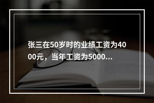 张三在50岁时的业绩工资为4000元，当年工资为5000元，