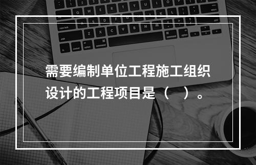 需要编制单位工程施工组织设计的工程项目是（　）。