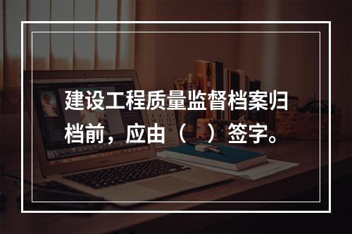 建设工程质量监督档案归档前，应由（　）签字。