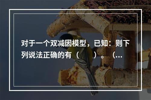 对于一个双减因模型，已知：则下列说法正确的有（　　）。（1）