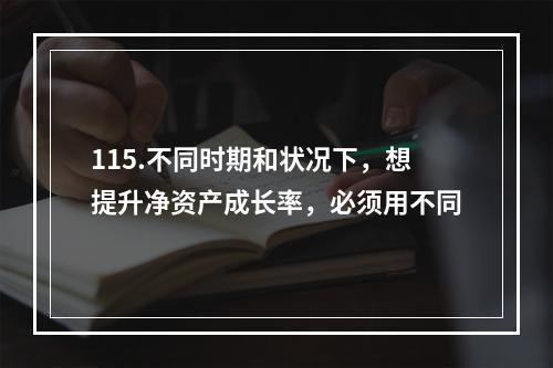 115.不同时期和状况下，想提升净资产成长率，必须用不同