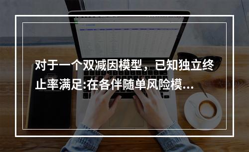 对于一个双减因模型，已知独立终止率满足:在各伴随单风险模型中