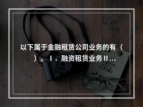 以下属于金融租赁公司业务的有（　　）。Ⅰ．融资租赁业务Ⅱ．吸