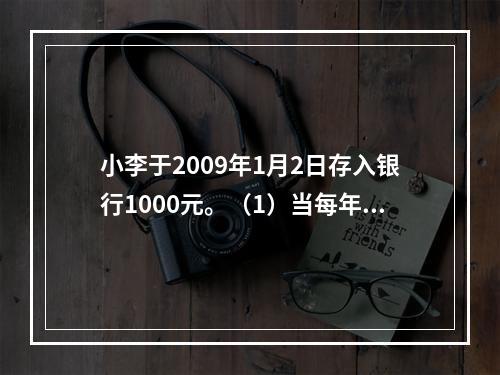 小李于2009年1月2日存入银行1000元。（1）当每年计息