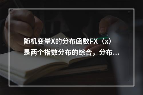 随机变量X的分布函数FX（x）是两个指数分布的综合，分布1是