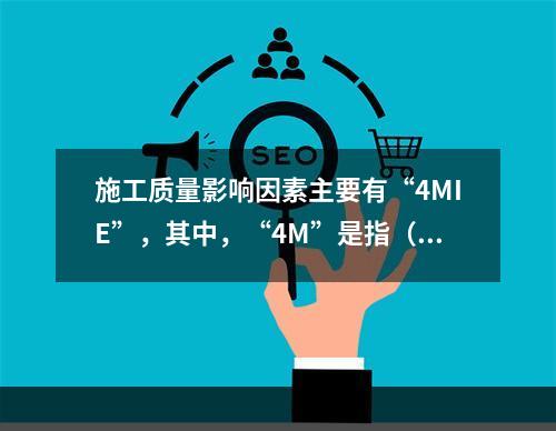 施工质量影响因素主要有“4MIE”，其中，“4M”是指（　）