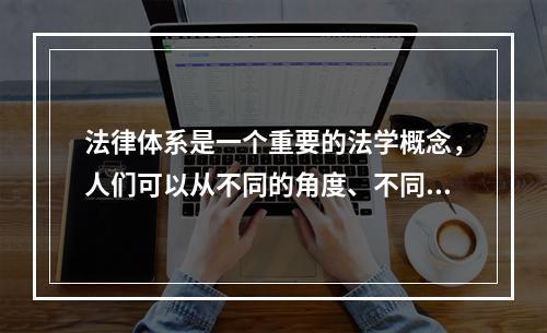 法律体系是一个重要的法学概念，人们可以从不同的角度、不同的侧