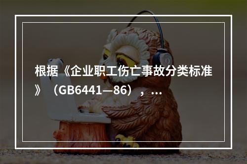 根据《企业职工伤亡事故分类标准》（GB6441—86），事故