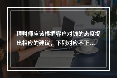 理财师应该根据客户对钱的态度提出相应的建议，下列对应不正确的