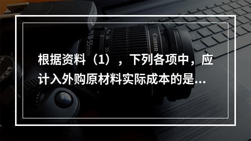 根据资料（1），下列各项中，应计入外购原材料实际成本的是（　