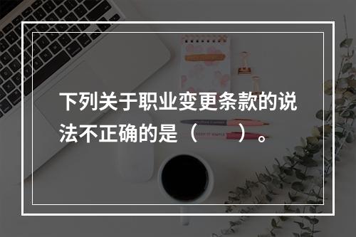 下列关于职业变更条款的说法不正确的是（　　）。