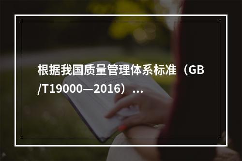 根据我国质量管理体系标准（GB/T19000—2016），工