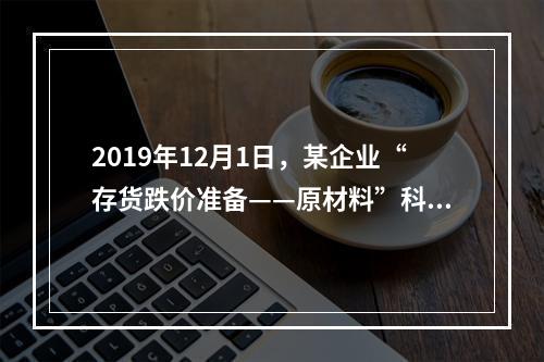 2019年12月1日，某企业“存货跌价准备——原材料”科目贷