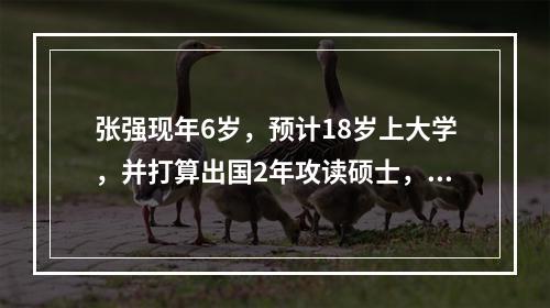 张强现年6岁，预计18岁上大学，并打算出国2年攻读硕士，依目