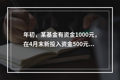 年初，某基金有资金1000元，在4月末新投入资金500元，在