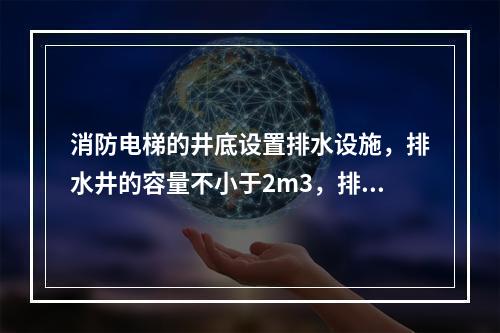 消防电梯的井底设置排水设施，排水井的容量不小于2m3，排水泵