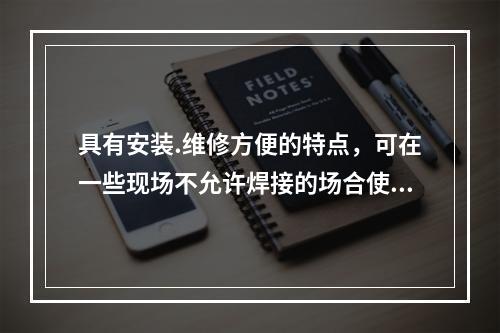 具有安装.维修方便的特点，可在一些现场不允许焊接的场合使用。