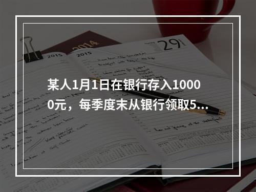 某人1月1日在银行存入10000元，每季度末从银行领取500